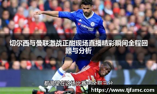 切尔西与曼联激战正酣现场直播精彩瞬间全程回顾与分析